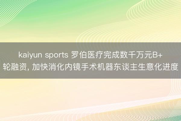 kaiyun sports 罗伯医疗完成数千万元B+轮融资， 加快消化内镜手术机器东谈主生意化进度