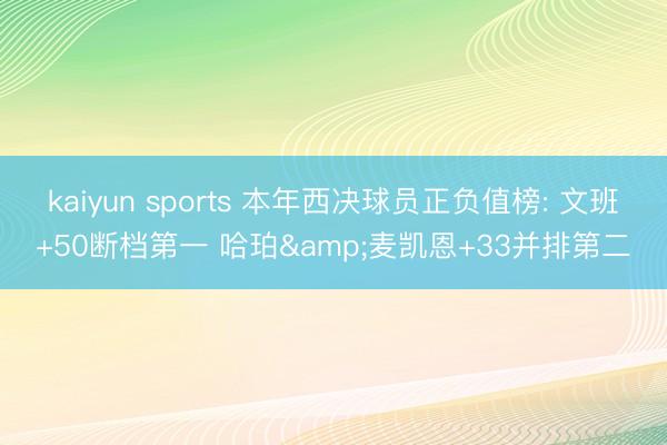 kaiyun sports 本年西决球员正负值榜: 文班+50断档第一 哈珀&麦凯恩+33并排第二