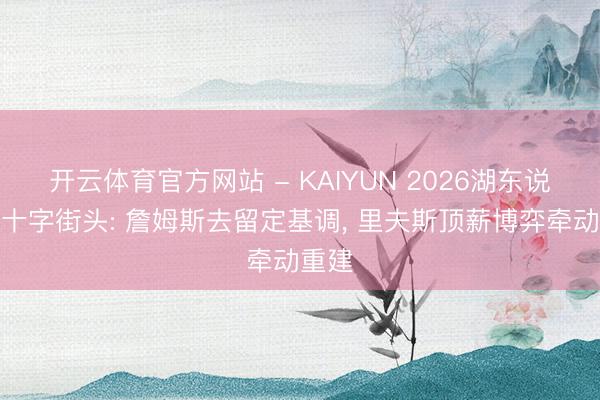 开云体育官方网站 - KAIYUN 2026湖东说念主十字街头: 詹姆斯去留定基调, 里夫斯顶薪博弈牵动重建