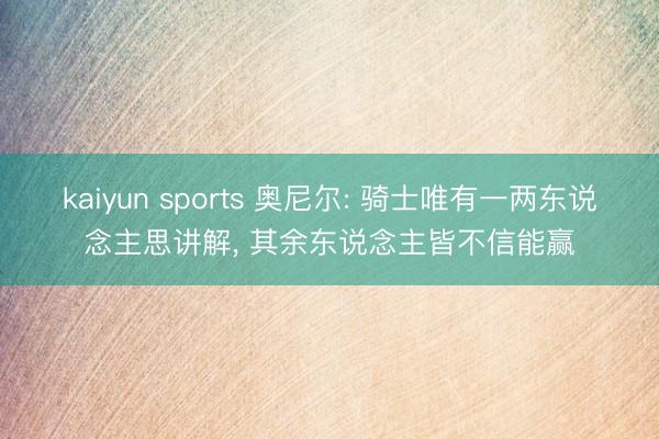 kaiyun sports 奥尼尔: 骑士唯有一两东说念主思讲解， 其余东说念主皆不信能赢