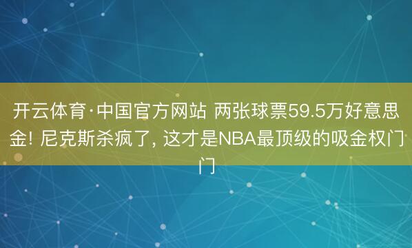开云体育·中国官方网站 两张球票59.5万好意思金! 尼克斯杀疯了， 这才是NBA最顶级的吸金权门