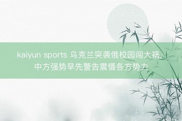 kaiyun sports 乌克兰突袭俄校园闯大祸, 中方强势早先警告震慑各方势力