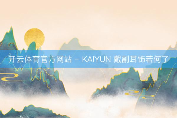 开云体育官方网站 - KAIYUN 戴副耳饰若何了