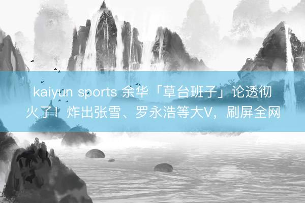 kaiyun sports 余华「草台班子」论透彻火了！炸出张雪、罗永浩等大V，刷屏全网