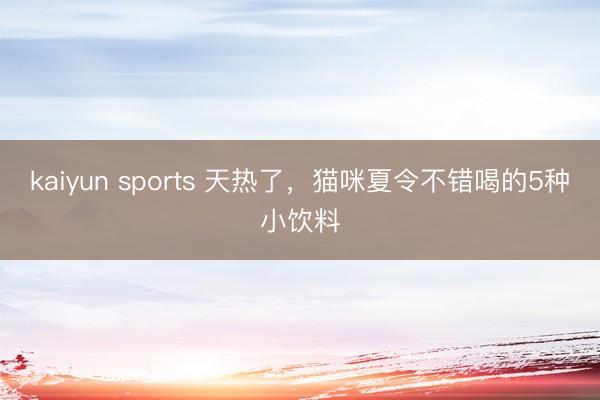 kaiyun sports 天热了，猫咪夏令不错喝的5种小饮料