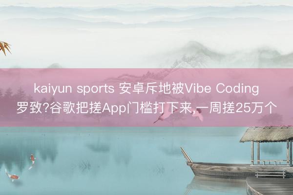 kaiyun sports 安卓斥地被Vibe Coding罗致?谷歌把搓App门槛打下来，一周搓25万个