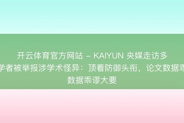 开云体育官方网站 - KAIYUN 央媒走访多所高校学者被举报涉学术怪异：顶着防御头衔，论文数据乖谬大要