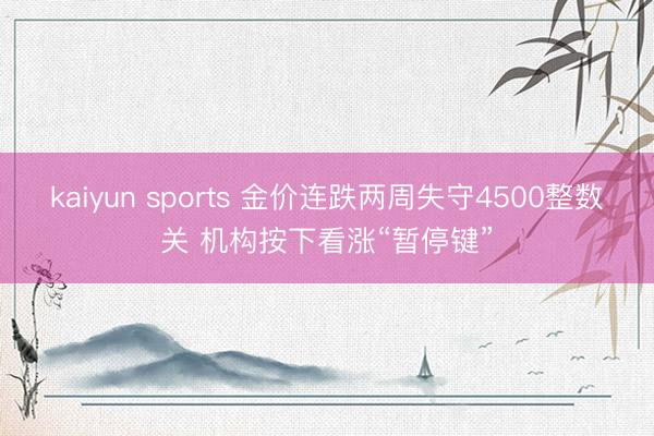 kaiyun sports 金价连跌两周失守4500整数关 机构按下看涨“暂停键”