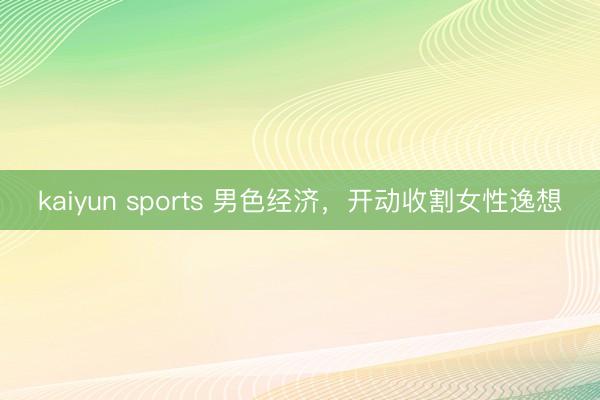 kaiyun sports 男色经济，开动收割女性逸想