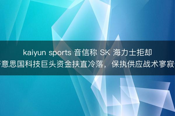 kaiyun sports 音信称 SK 海力士拒却好意思国科技巨头资金扶直冷落，保执供应战术寥寂性