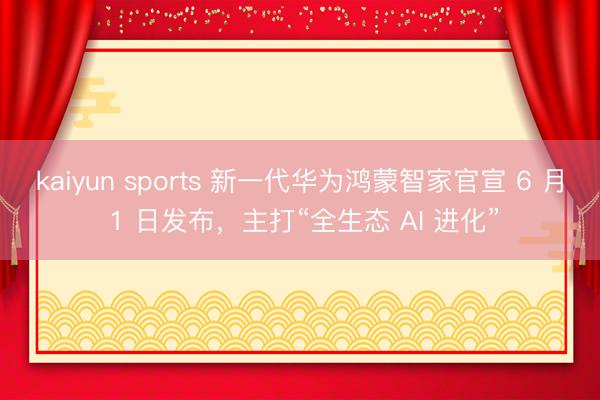 kaiyun sports 新一代华为鸿蒙智家官宣 6 月 1 日发布，主打“全生态 AI 进化”