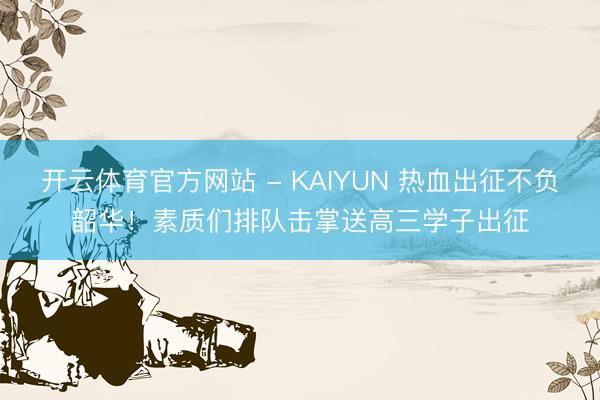开云体育官方网站 - KAIYUN 热血出征不负韶华！素质们排队击掌送高三学子出征