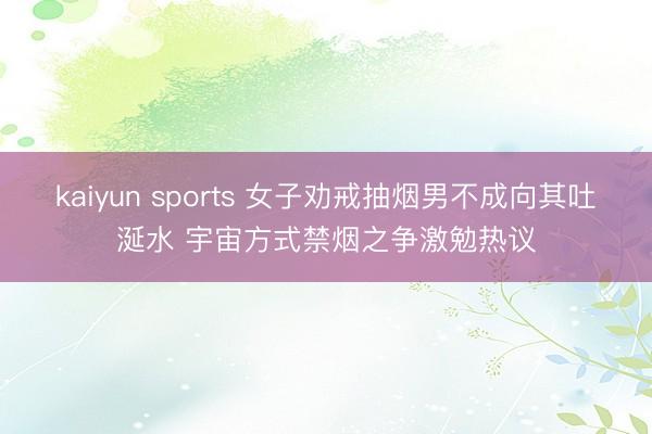 kaiyun sports 女子劝戒抽烟男不成向其吐涎水 宇宙方式禁烟之争激勉热议