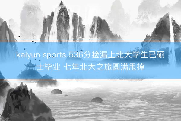 kaiyun sports 536分捡漏上北大学生已硕士毕业 七年北大之旅圆满甩掉