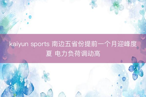 kaiyun sports 南边五省份提前一个月迎峰度夏 电力负荷调动高