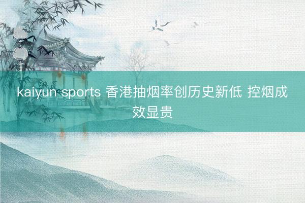 kaiyun sports 香港抽烟率创历史新低 控烟成效显贵