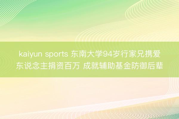 kaiyun sports 东南大学94岁行家兄携爱东说念主捐资百万 成就辅助基金防御后辈