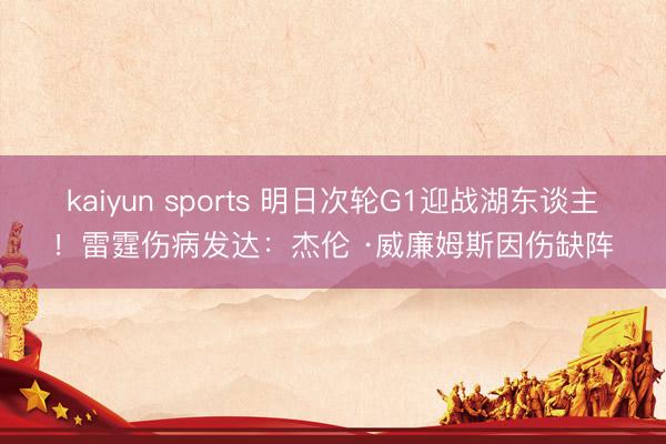 kaiyun sports 明日次轮G1迎战湖东谈主！雷霆伤病发达：杰伦 ·威廉姆斯因伤缺阵