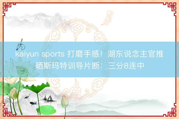 kaiyun sports 打磨手感！湖东说念主官推晒斯玛特训导片断：三分8连中