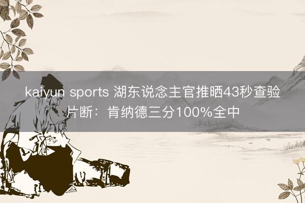 kaiyun sports 湖东说念主官推晒43秒查验片断：肯纳德三分100%全中