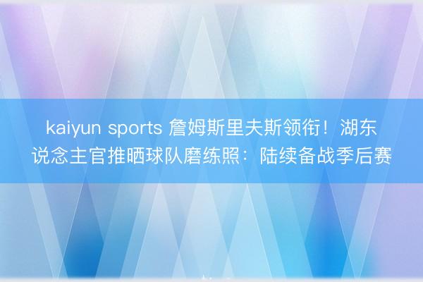 kaiyun sports 詹姆斯里夫斯领衔！湖东说念主官推晒球队磨练照：陆续备战季后赛