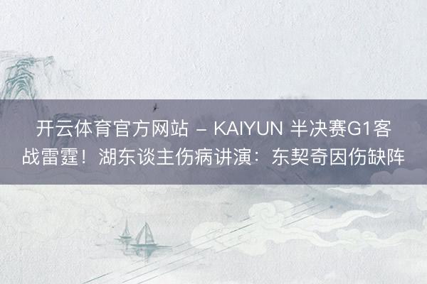 开云体育官方网站 - KAIYUN 半决赛G1客战雷霆！湖东谈主伤病讲演：东契奇因伤缺阵