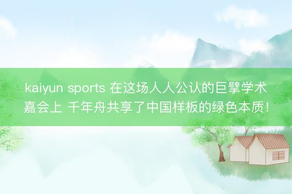 kaiyun sports 在这场人人公认的巨擘学术嘉会上 千年舟共享了中国样板的绿色本质！