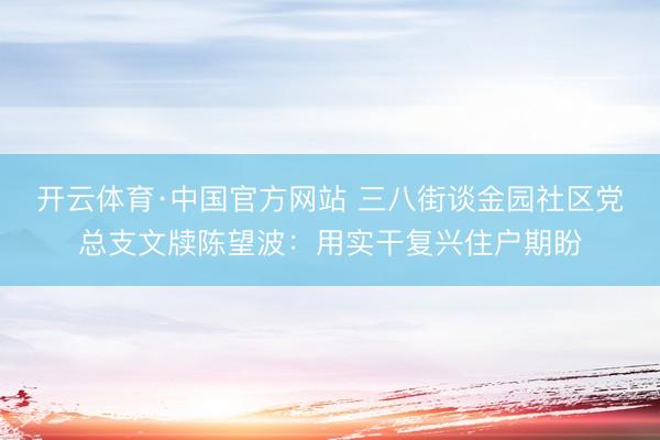 开云体育·中国官方网站 三八街谈金园社区党总支文牍陈望波：用实干复兴住户期盼