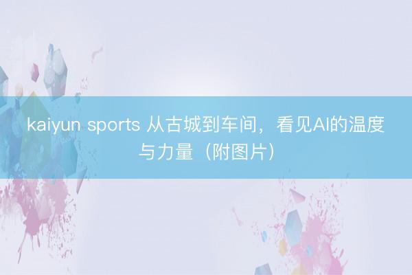 kaiyun sports 从古城到车间，看见AI的温度与力量（附图片）