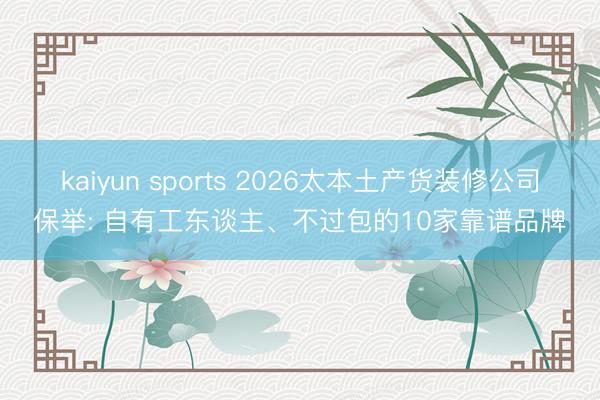 kaiyun sports 2026太本土产货装修公司保举: 自有工东谈主、不过包的10家靠谱品牌
