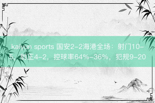kaiyun sports 国安2-2海港全场：射门10-5，射正4-2，控球率64%-36%，<a href=