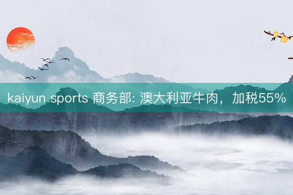 kaiyun sports 商务部: 澳大利亚牛肉，加税55%