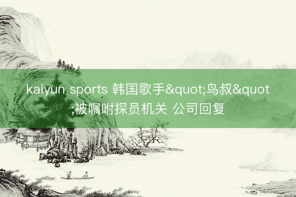 kaiyun sports 韩国歌手"鸟叔"被嘱咐探员机关 公司回复