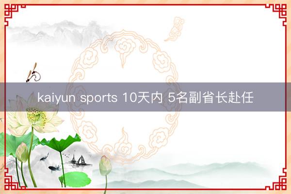 kaiyun sports 10天内 5名副省长赴任