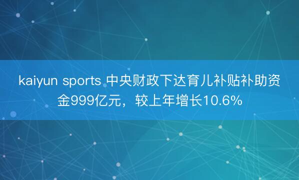 kaiyun sports 中央财政下达育儿补贴补助资金999亿元，较上年增长10.6%