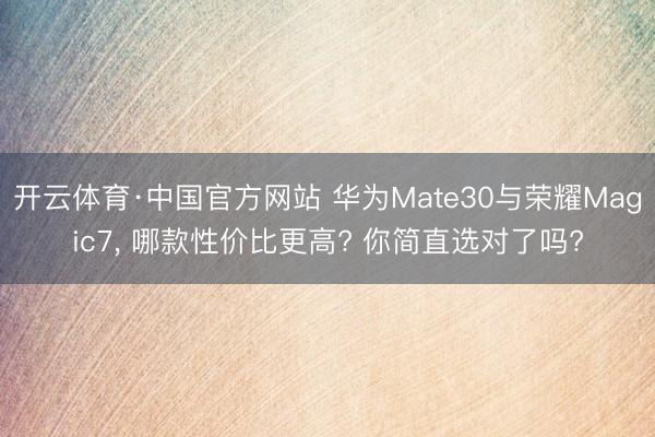 开云体育·中国官方网站 华为Mate30与荣耀Magic7， 哪款性价比更高? 你简直选对了吗?