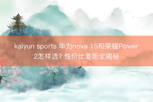 kaiyun sports 华为nova 15和荣耀Power2怎样选? 性价比差距全揭秘