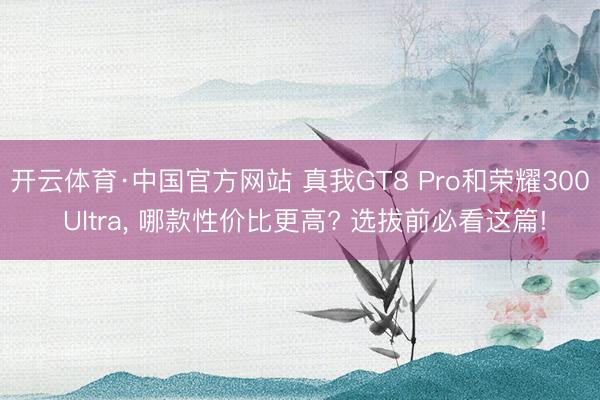 开云体育·中国官方网站 真我GT8 Pro和荣耀300 Ultra, 哪款性价比更高? 选拔前必看这篇!