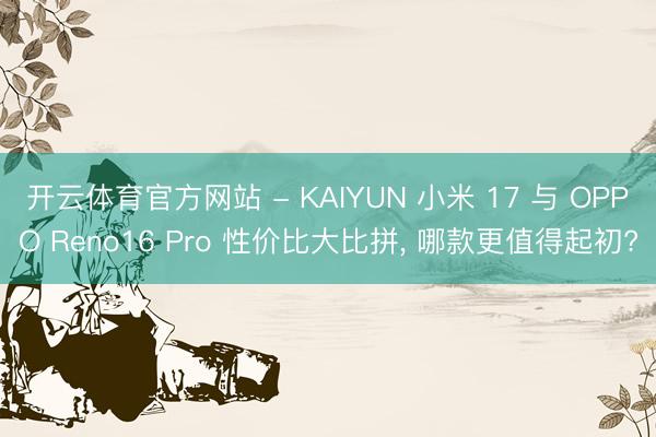 开云体育官方网站 - KAIYUN 小米 17 与 OPPO Reno16 Pro 性价比大比拼， 哪款更值得起初?