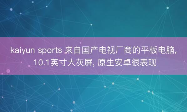 kaiyun sports 来自国产电视厂商的平板电脑， 10.1英寸大灰屏， 原生安卓很表现
