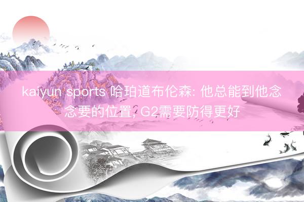 kaiyun sports 哈珀道布伦森: 他总能到他念念要的位置， G2需要防得更好