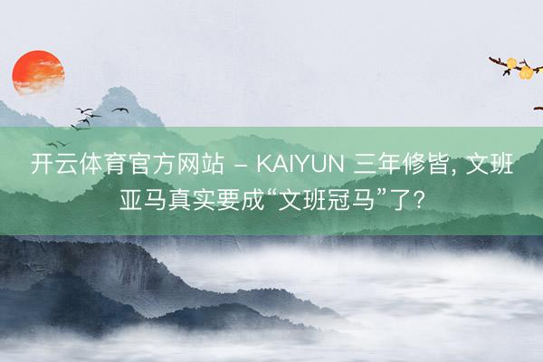开云体育官方网站 - KAIYUN 三年修皆， 文班亚马真实要成“文班冠马”了?