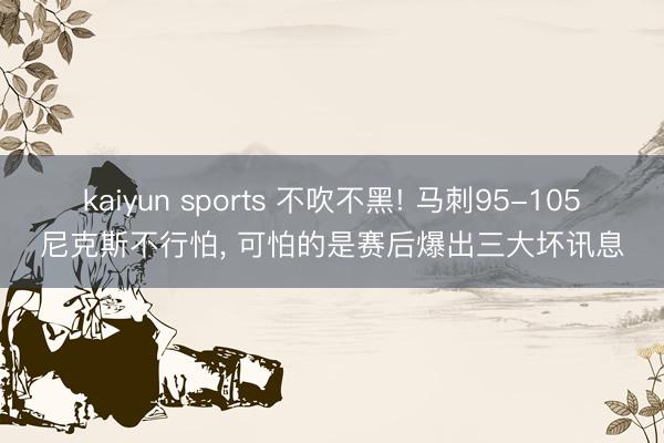 kaiyun sports 不吹不黑! 马刺95-105尼克斯不行怕， 可怕的是赛后爆出三大坏讯息