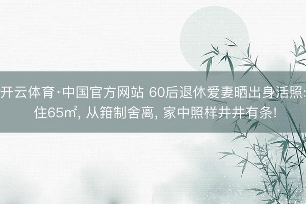 开云体育·中国官方网站 60后退休爱妻晒出身活照: 住65㎡, 从箝制舍离, 家中照样井井有条!
