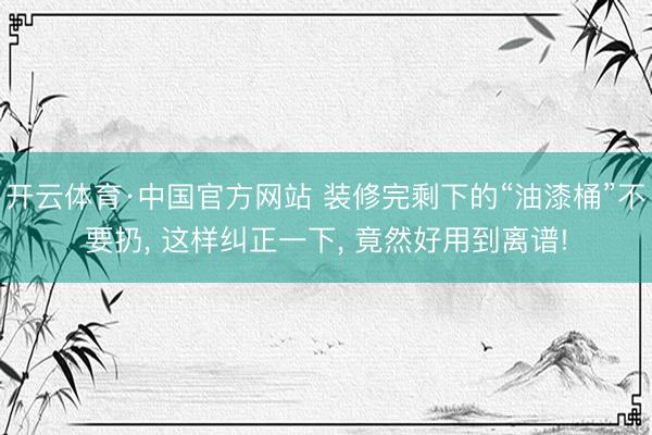 开云体育·中国官方网站 装修完剩下的“油漆桶”不要扔， 这样纠正一下， 竟然好用到离谱!