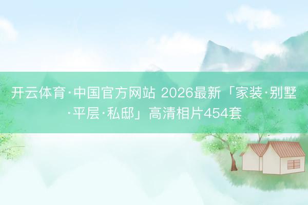 开云体育·中国官方网站 2026最新「家装·别墅·平层·私邸」高清相片454套