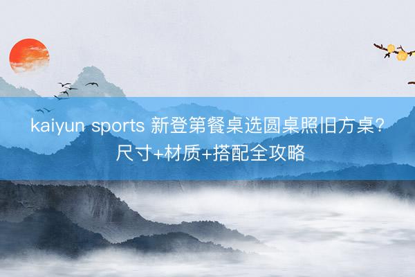 kaiyun sports 新登第餐桌选圆桌照旧方桌? 尺寸+材质+搭配全攻略