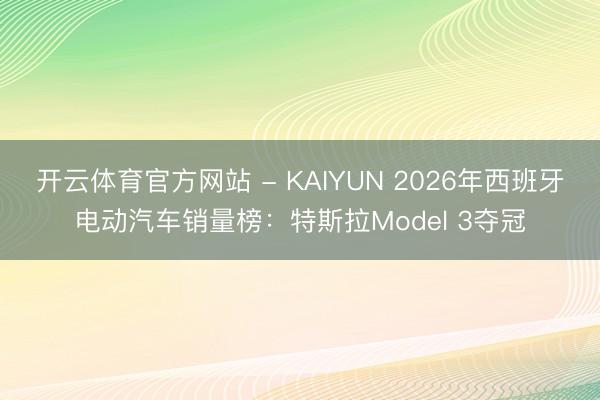 开云体育官方网站 - KAIYUN 2026年西班牙电动汽车销量榜：特斯拉Model 3夺冠