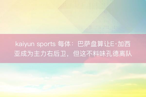 kaiyun sports 每体：巴萨盘算让E·加西亚成为主力右后卫，但这不料味孔德离队