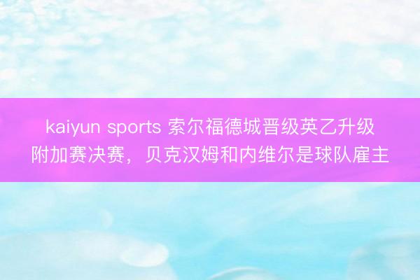 kaiyun sports 索尔福德城晋级英乙升级附加赛决赛，贝克汉姆和内维尔是球队雇主